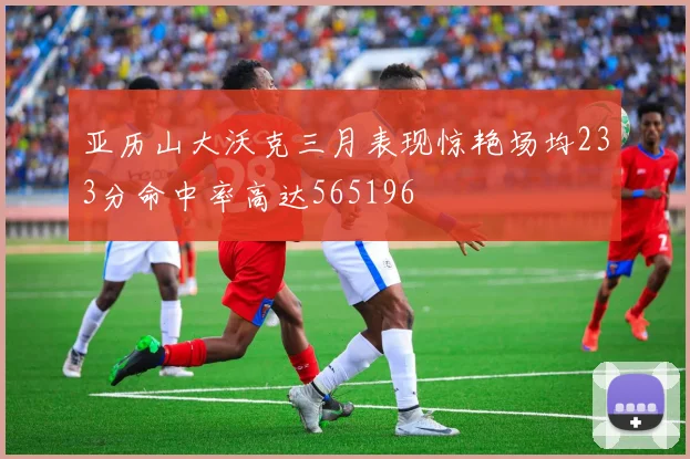 亚历山大沃克三月表现惊艳场均233分命中率高达565196