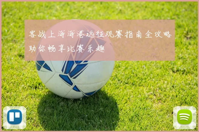 客战上海海港远征观赛指南全攻略助你畅享比赛乐趣