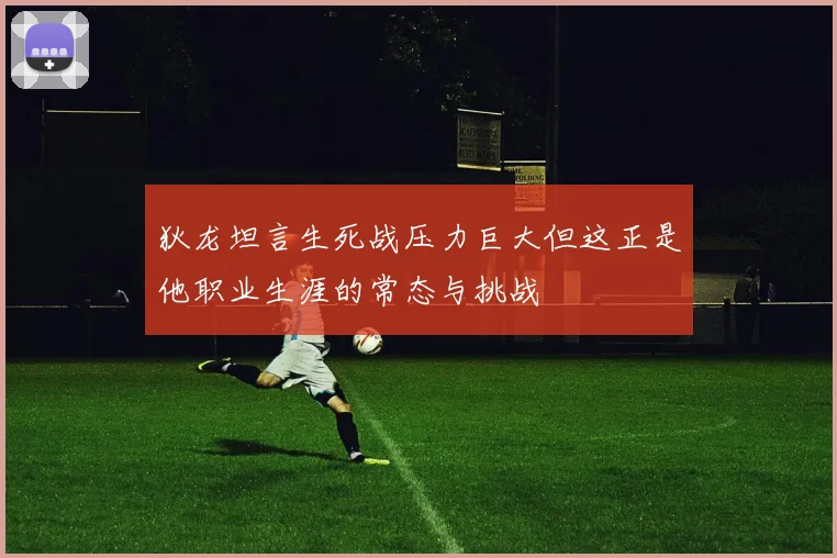 狄龙坦言生死战压力巨大但这正是他职业生涯的常态与挑战