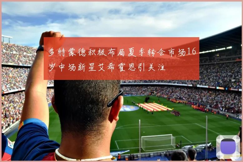 多特蒙德积极布局夏季转会市场16岁中场新星艾希霍恩引关注