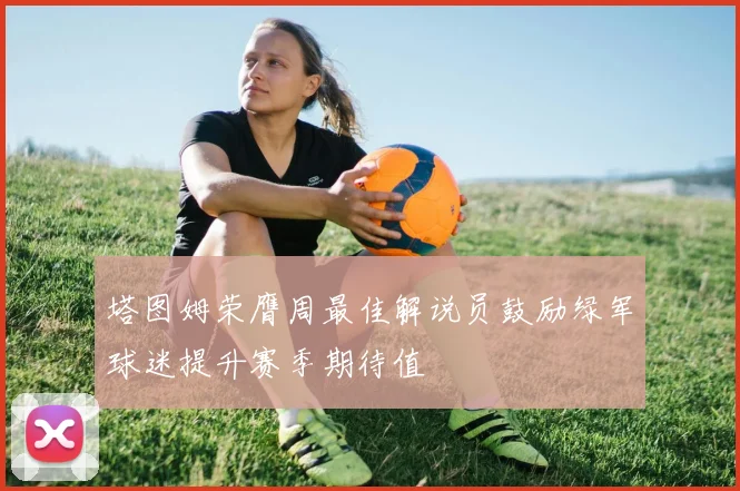 塔图姆荣膺周最佳解说员鼓励绿军球迷提升赛季期待值