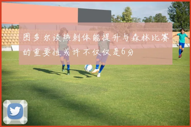 图多尔谈热刺体能提升与森林比赛的重要性或许不仅仅是6分