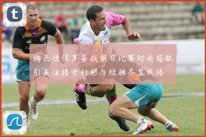 梅西德保罗备战明日比赛时尚搭配引关注格子衬衫与短裤尽显风格