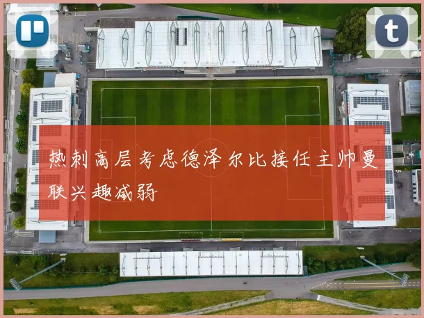 热刺高层考虑德泽尔比接任主帅曼联兴趣减弱