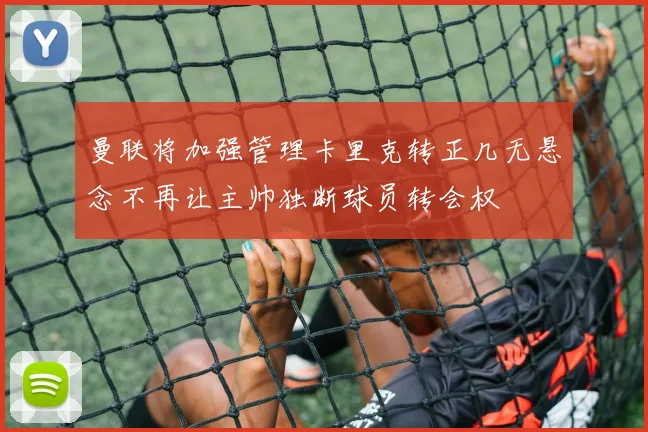 曼联将加强管理卡里克转正几无悬念不再让主帅独断球员转会权