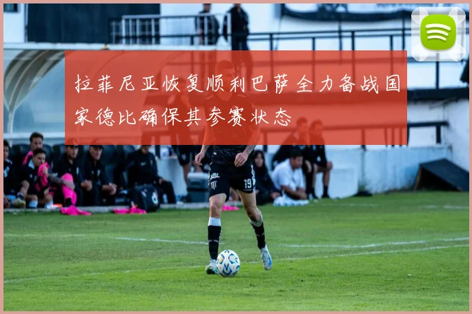 拉菲尼亚恢复顺利巴萨全力备战国家德比确保其参赛状态