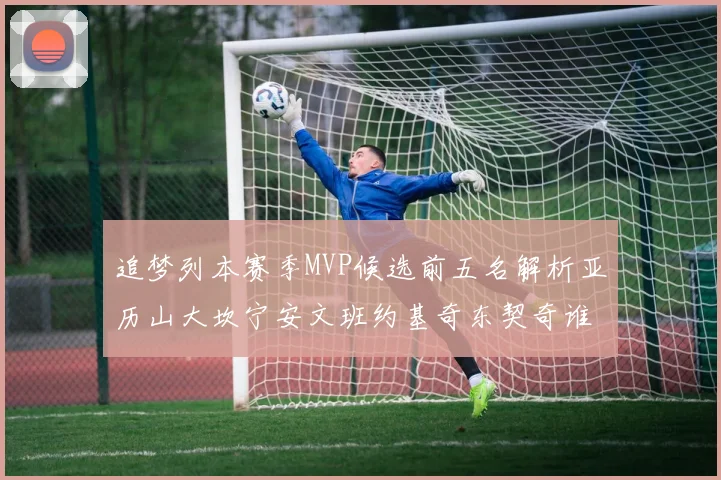 追梦列本赛季MVP候选前五名解析亚历山大坎宁安文班约基奇东契奇谁能夺冠