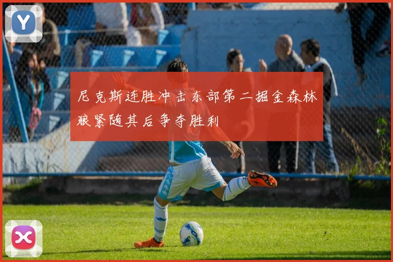 尼克斯连胜冲击东部第二掘金森林狼紧随其后争夺胜利