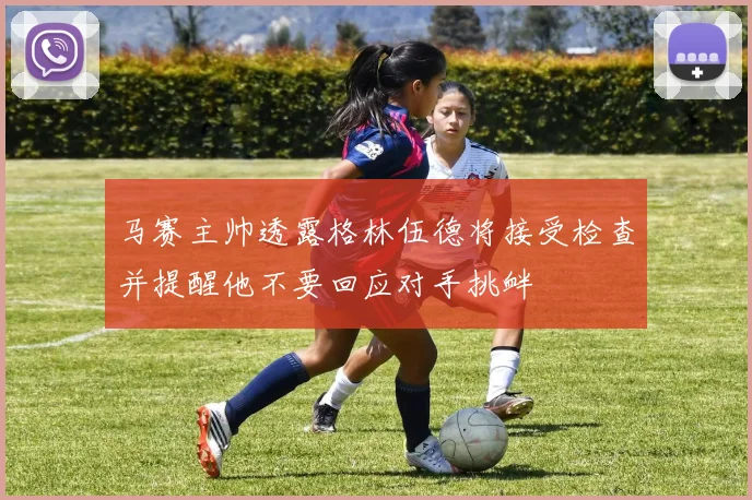 马赛主帅透露格林伍德将接受检查并提醒他不要回应对手挑衅