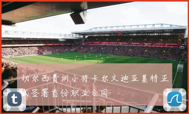 切尔西青训小将卡尔文迪亚基特正式签署首份职业合同
