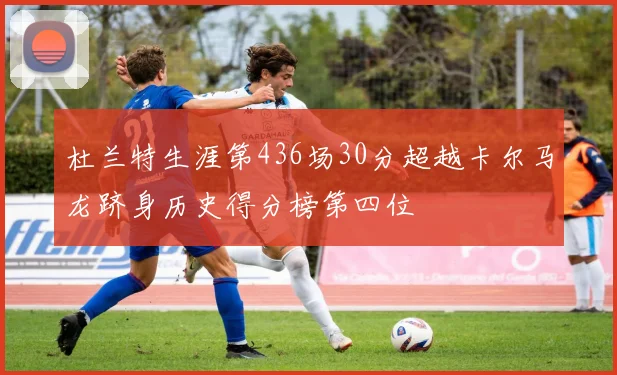 杜兰特生涯第436场30分超越卡尔马龙跻身历史得分榜第四位