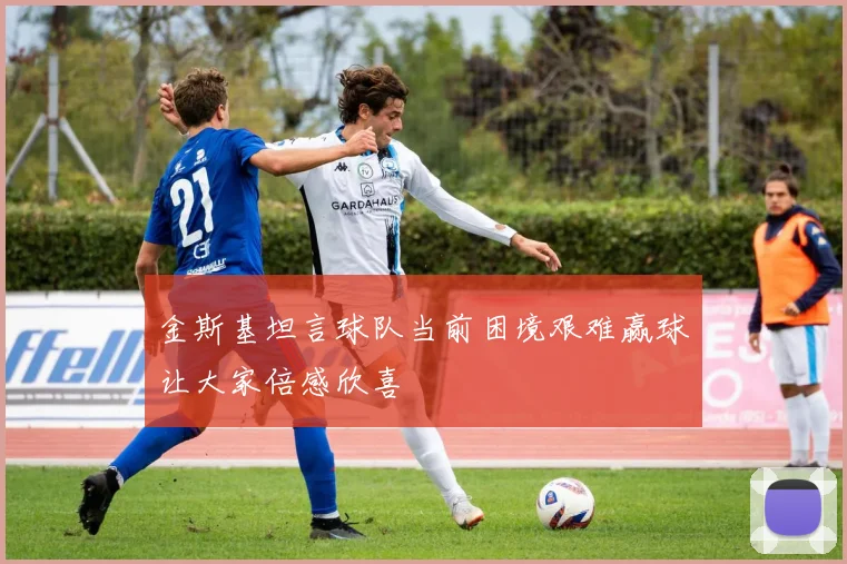 金斯基坦言球队当前困境艰难赢球让大家倍感欣喜
