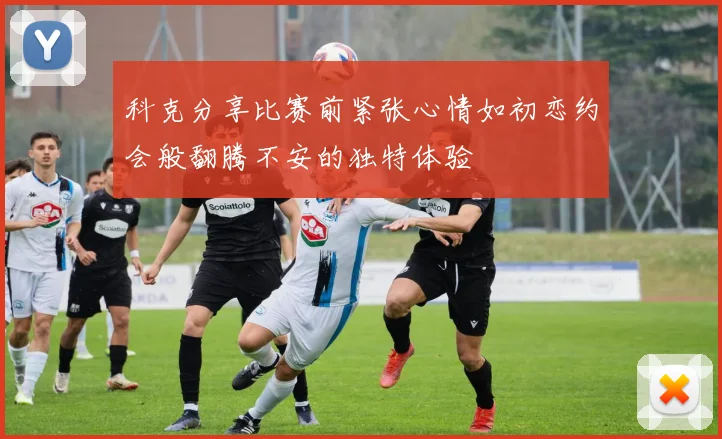 科克分享比赛前紧张心情如初恋约会般翻腾不安的独特体验