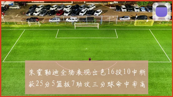 朱霍勒迪全场表现出色16投10中斩获25分5篮板7助攻三分球命中率高达44